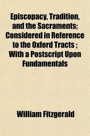 Episcopacy, Tradition, and the Sacraments; Considered in Reference to the Oxford Tracts ; With a Postscript Upon Fundamentals