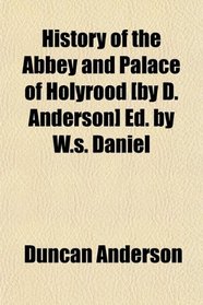 History of the Abbey and Palace of Holyrood [by D. Anderson] Ed. by W.s. Daniel