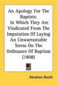An Apology For The Baptists: In Which They Are Vindicated From The Imputation Of Laying An Unwarrantable Stress On The Ordinance Of Baptism (1808)