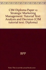 CIM Diploma Paper 12 Strategic Marketing Management: Tutorial Text: Analysis and Decision (CIM tutorial text: Diploma)