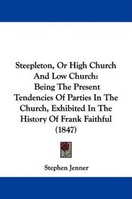 Steepleton, Or High Church And Low Church: Being The Present Tendencies Of Parties In The Church, Exhibited In The History Of Frank Faithful (1847)