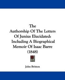 The Authorship Of The Letters Of Junius Elucidated: Including A Biographical Memoir Of Isaac Barre (1848)