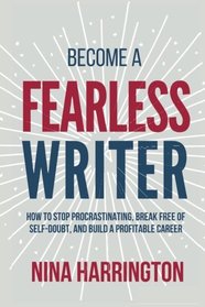 Become a Fearless Writer: How to Stop Procrastinating, Break Free of Self-Doubt, and Build a Profitable Career