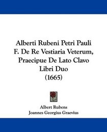 Alberti Rubeni Petri Pauli F. De Re Vestiaria Veterum, Praecipue De Lato Clavo Libri Duo (1665) (Latin Edition)