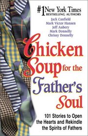 Chicken Soup for the Father's Soul : 101 Stories to Open the Hearts and Rekindle the Spirits of Fathers (Chicken Soup for the Soul)