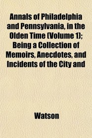 Annals of Philadelphia and Pennsylvania, in the Olden Time (Volume 1); Being a Collection of Memoirs, Anecdotes, and Incidents of the City and