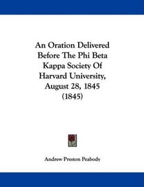 An Oration Delivered Before The Phi Beta Kappa Society Of Harvard University, August 28, 1845 (1845)