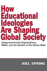 How Educational Ideologies Are Shaping Global Society: Intergovernmental Organizations, NGOs, and the Decline of the Nation-State (Sociocultural, Political, and Historical Studies in Education)