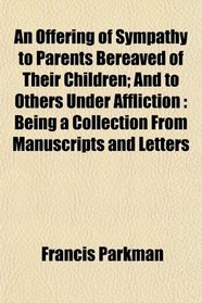 An Offering of Sympathy to Parents Bereaved of Their Children; And to Others Under Affliction: Being a Collection From Manuscripts and Letters