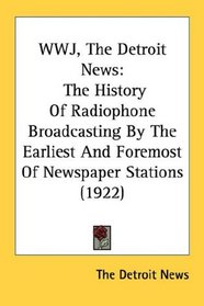 WWJ, The Detroit News: The History Of Radiophone Broadcasting By The Earliest And Foremost Of Newspaper Stations (1922)
