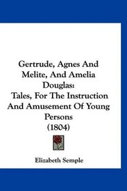 Gertrude, Agnes And Melite, And Amelia Douglas: Tales, For The Instruction And Amusement Of Young Persons (1804)