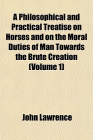 A Philosophical and Practical Treatise on Horses and on the Moral Duties of Man Towards the Brute Creation (Volume 1)