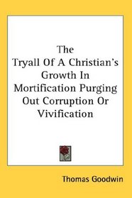 The Tryall Of A Christian's Growth In Mortification Purging Out Corruption Or Vivification