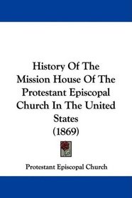 History Of The Mission House Of The Protestant Episcopal Church In The United States (1869)