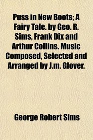 Puss in New Boots; A Fairy Tale. by Geo. R. Sims, Frank Dix and Arthur Collins. Music Composed, Selected and Arranged by J.m. Glover.