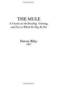 The Mule (A Treatise on the Breeding, Training, and Uses to Which He May Be Put)