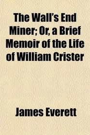 The Wall's End Miner; Or, a Brief Memoir of the Life of William Crister