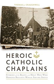 Heroic Catholic Chaplains: Stories of the Brave and Holy men Who Dodged Bullets While Saving Souls