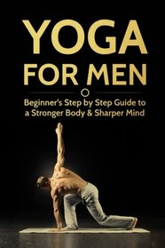 Yoga For Men: Beginner?s Step by Step Guide to a Stronger Body & Sharper Mind (Yoga For Men, Yoga, Yoga For Beginners, Yoga Poses)