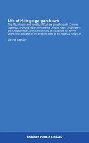 Life of Kah-ge-ga-gah-bowh: The life, history, and travels, of Kah-ge-ga-gah-bowh (George Gopway), a young Indian chief of the Ojebwa natin, a convert ... the present state of the Ojebwa nation, in