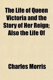 The Life of Queen Victoria and the Story of Her Reign; Also the Life Of