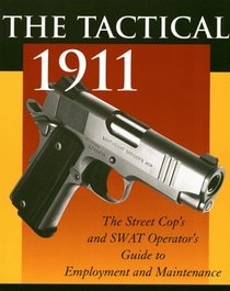 Tactical 1911 : The Street Cop's And SWAT Operator's Guide To Employment And Maintenance
