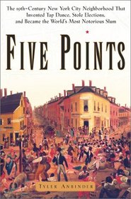 Five Points: The Nineteenth-Century New York City Neighborhood That Invented Tap Dance, Stole Elections and Became the Worlds Most Notorious Slum
