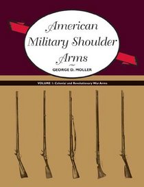 American Military Shoulder Arms, Volume I: Colonial and Revolutionary War Arms