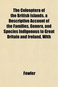 The Coleoptera of the British Islands. a Descriptive Account of the Families, Genera, and Species Indigenous to Great Britain and Ireland, With