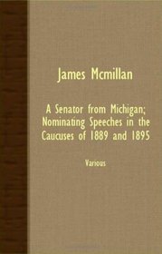 James Mcmillan - A Senator From Michigan; Nominating Speeches In The Caucuses Of 1889 And 1895