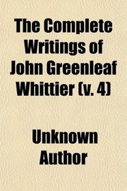 The Complete Writings of John Greenleaf Whittier (v. 4)