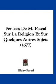 Pensees De M. Pascal Sur La Religion Et Sur Quelques Autres Sujets (1677) (French Edition)