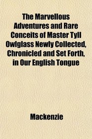 The Marvellous Adventures and Rare Conceits of Master Tyll Owlglass Newly Collected, Chronicled and Set Forth, in Our English Tongue