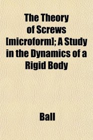 The Theory of Screws [microform]; A Study in the Dynamics of a Rigid Body