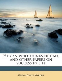 He can who thinks he can, and other papers on success in life