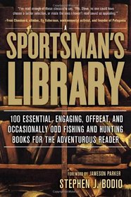 A Sportsman's Library: 100 Essential, Engaging, Offbeat, and Occasionally Odd Fishing and Hunting Books for the Adventurous Reader