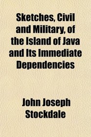 Sketches, Civil and Military, of the Island of Java and Its Immediate Dependencies