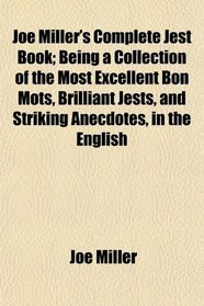 Joe Miller's Complete Jest Book; Being a Collection of the Most Excellent Bon Mots, Brilliant Jests, and Striking Anecdotes, in the English