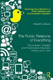 The Public Relations of Everything: The Ancient, Modern and Postmodern Dramatic History of an Idea (Routledge New Directions in Public Relations & Communication Research)