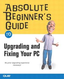 Absolute Beginner's Guide to Upgrading and Fixing Your PC (Absolute Beginner's Guide)
