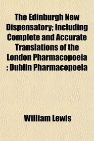 The Edinburgh New Dispensatory; Including Complete and Accurate Translations of the London Pharmacopoeia: Dublin Pharmacopoeia