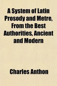 A System of Latin Prosody and Metre, From the Best Authorities, Ancient and Modern