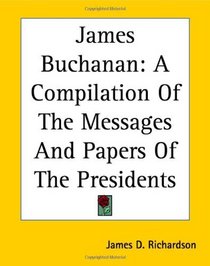 James Buchanan: A Compilation Of The Messages And Papers Of The Presidents