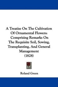 A Treatise On The Cultivation Of Ornamental Flowers: Comprising Remarks On The Requisite Soil, Sowing, Transplanting, And General Management (1828)