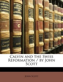 Calvin and the Swiss Reformation / by John Scott