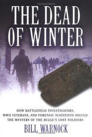 The Dead of Winter: How Battlefield Investigators, WWII Veterans, and Forensic Scientists Solved the Mystery of the Bulge's Lost Soldiers