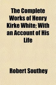 The Complete Works of Henry Kirke White; With an Account of His Life