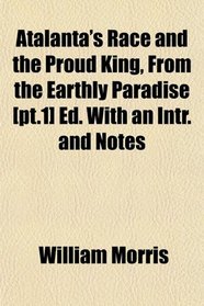 Atalanta's Race and the Proud King, From the Earthly Paradise [pt.1] Ed. With an Intr. and Notes