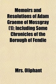 Memoirs and Resolutions of Adam Graeme of Mossgray (1); Including Some Chronicles of the Borough of Fendie