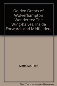 Golden Greats of Wolverhampton Wanderers: The Wing-halves,Inside Forwards and Midfielders